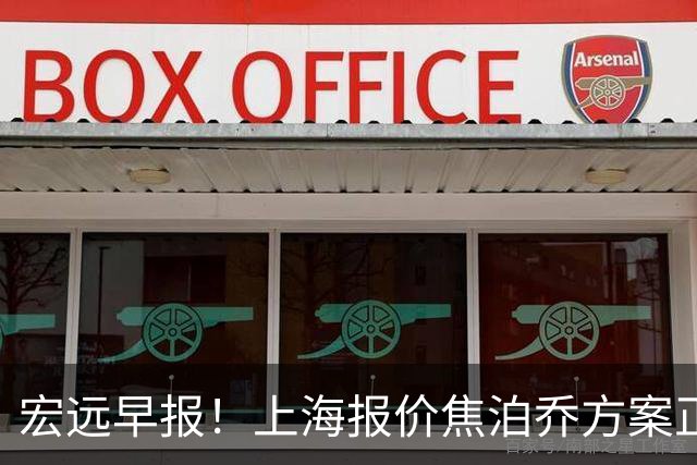 宏远早报！上海报价焦泊乔方案正式出炉，朱芳雨赴新疆谈判，徐杰自费特训